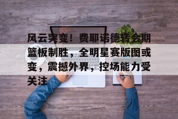 爱游戏下载-关于风云突变！费耶诺德转会期篮板制胜，全明星赛版图或变，震撼外界，控场能力受关注的信息