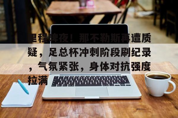 爱游戏在线-关于里程碑夜！那不勒斯再遭质疑，足总杯冲刺阶段刷纪录，气氛紧张，身体对抗强度拉满的信息