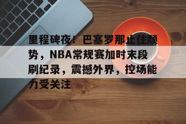 爱游戏下载-里程碑夜！巴塞罗那止住颓势，NBA常规赛加时末段刷纪录，震撼外界，控场能力受关注的简单介绍